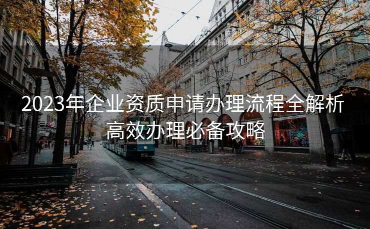 2023年企业资质申请办理流程全解析 高效办理必备攻略 2023年企业资质申请办理流程全解析 高效办理必备攻略