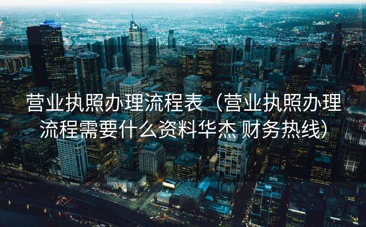 营业执照办理流程表(营业执照办理流程需要什么资料华杰 财务热线) 营业执照办理流程表(营业执照办理流程需要什么资料华杰 财务热线)