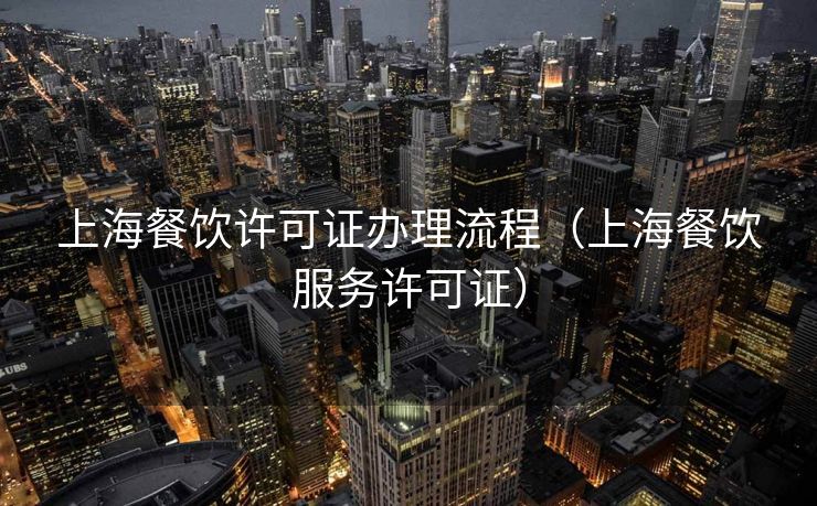 上海餐饮许可证办理流程(上海餐饮服务许可证) 上海餐饮许可证办理流程(上海餐饮服务许可证)