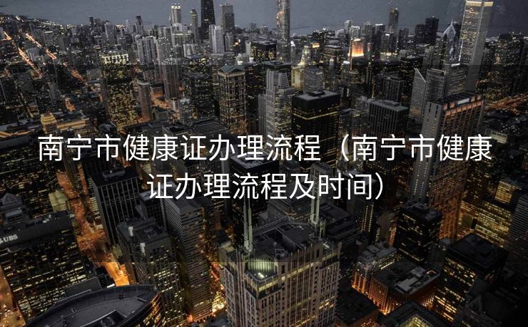 南宁市健康证办理流程（南宁市健康证办理流程及时间）