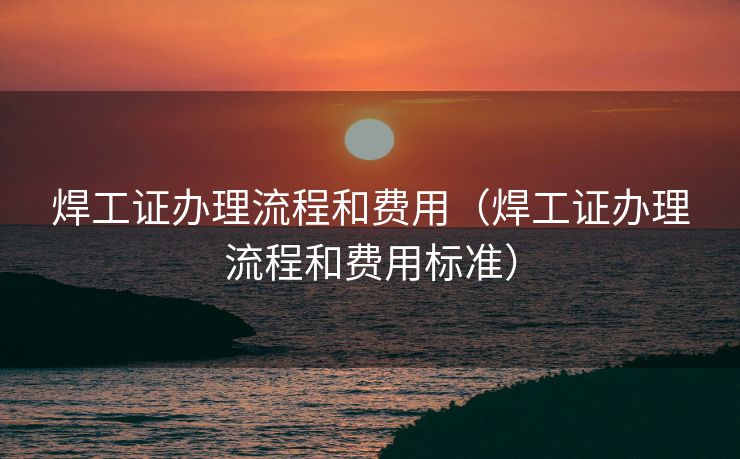 焊工证办理流程和费用（焊工证办理流程和费用标准）