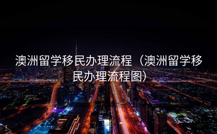 澳洲留学移民办理流程（澳洲留学移民办理流程图）