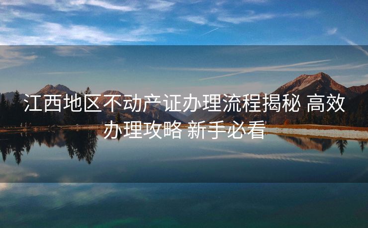 江西地区不动产证办理流程揭秘 高效办理攻略 新手必看 江西地区不动产证办理流程揭秘 高效办理攻略 新手必看