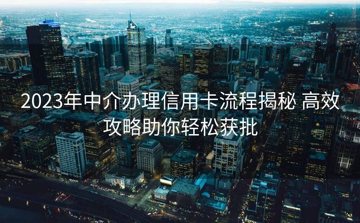 2023年中介办理信用卡流程揭秘 高效攻略助你轻松获批 2023年中介办理信用卡流程揭秘 高效攻略助你轻松获批