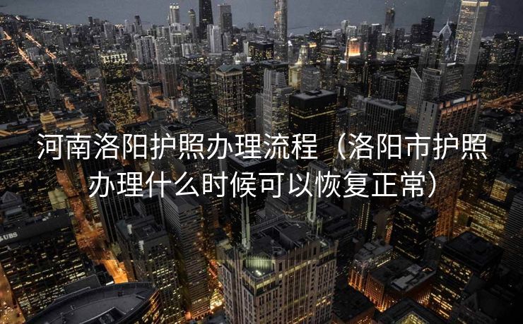 河南洛阳护照办理流程（洛阳市护照办理什么时候可以恢复正常）