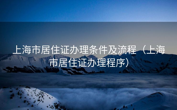 上海市居住证办理条件及流程（上海市居住证办理程序）