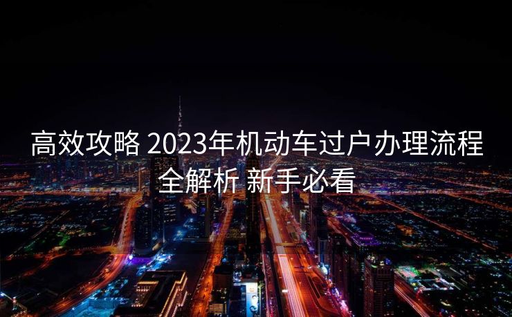 高效攻略 2023年机动车过户办理流程全解析 新手必看