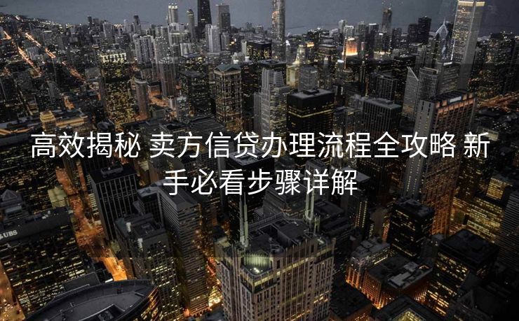 高效揭秘 卖方信贷办理流程全攻略 新手必看步骤详解 高效揭秘 卖方信贷办理流程全攻略 新手必看步骤详解