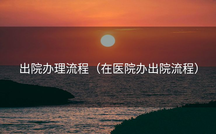 出院办理流程（在医院办出院流程）