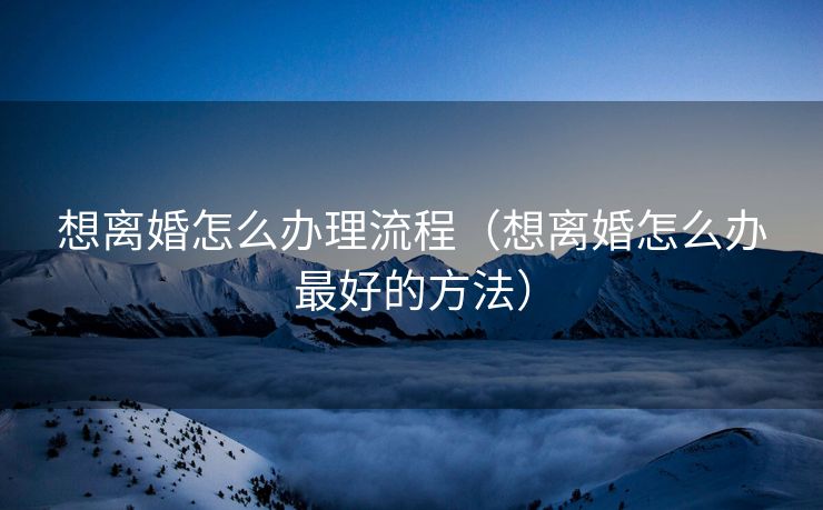 想离婚怎么办理流程(想离婚怎么办最好的方法) 想离婚怎么办理流程(想离婚怎么办最好的方法)