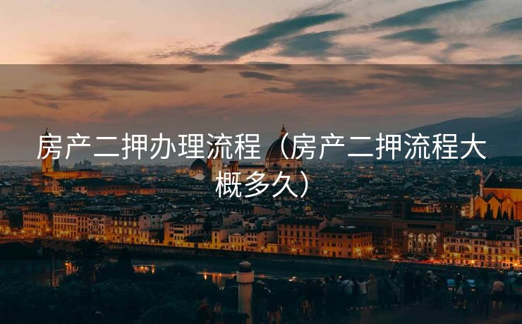 房产二押办理流程（房产二押流程大概多久）
