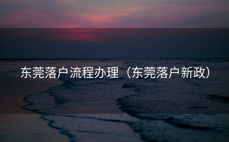 东莞落户流程办理(东莞落户新政) 东莞落户流程办理(东莞落户新政)