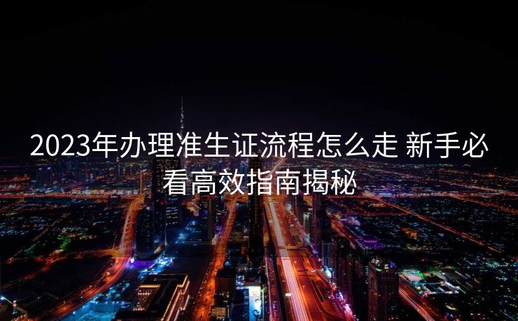 2023年办理准生证流程怎么走 新手必看高效指南揭秘