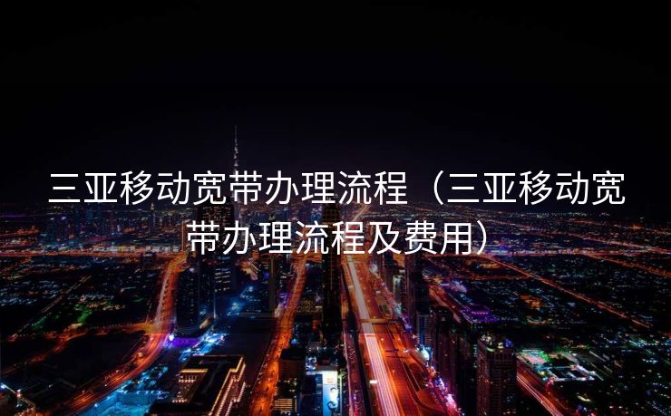 三亚移动宽带办理流程（三亚移动宽带办理流程及费用）