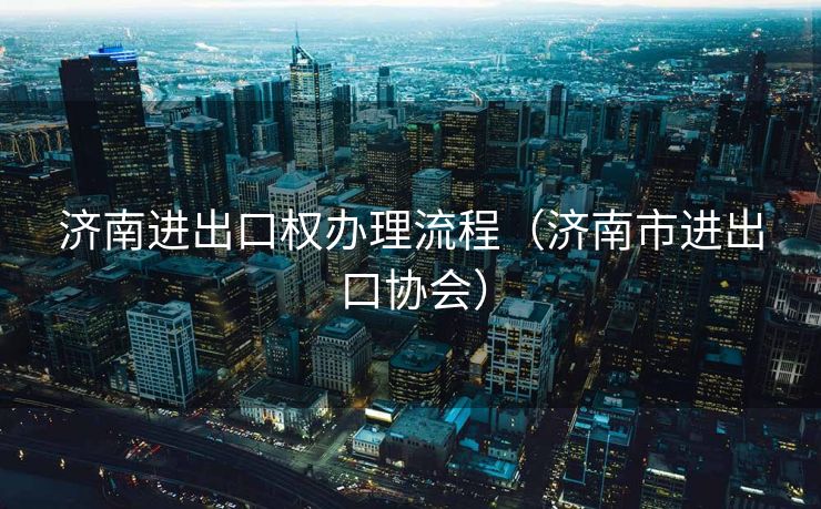 济南进出口权办理流程（济南市进出口协会）