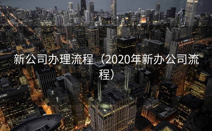 新公司办理流程（2020年新办公司流程）
