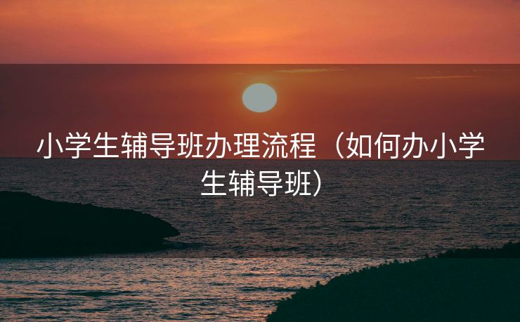 小学生辅导班办理流程（如何办小学生辅导班）