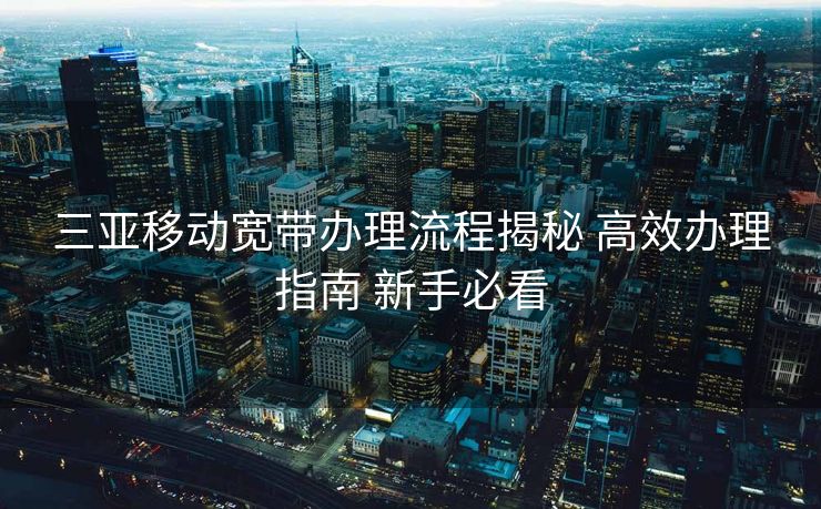 三亚移动宽带办理流程揭秘 高效办理指南 新手必看