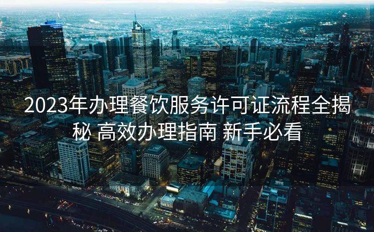 2023年办理餐饮服务许可证流程全揭秘 高效办理指南 新手必看