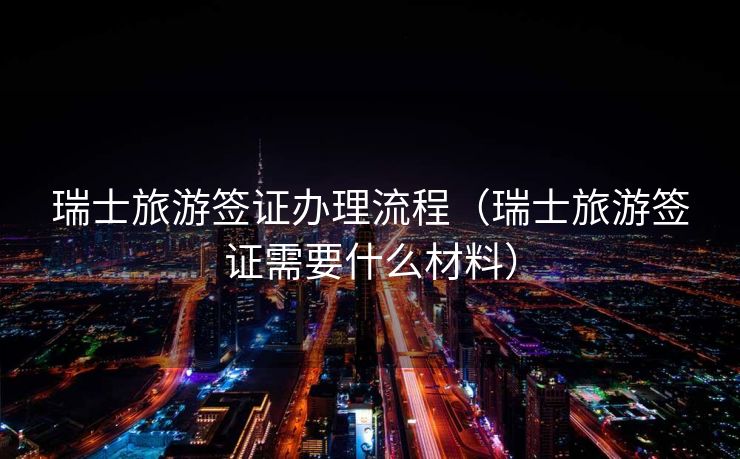 瑞士旅游签证办理流程（瑞士旅游签证需要什么材料）