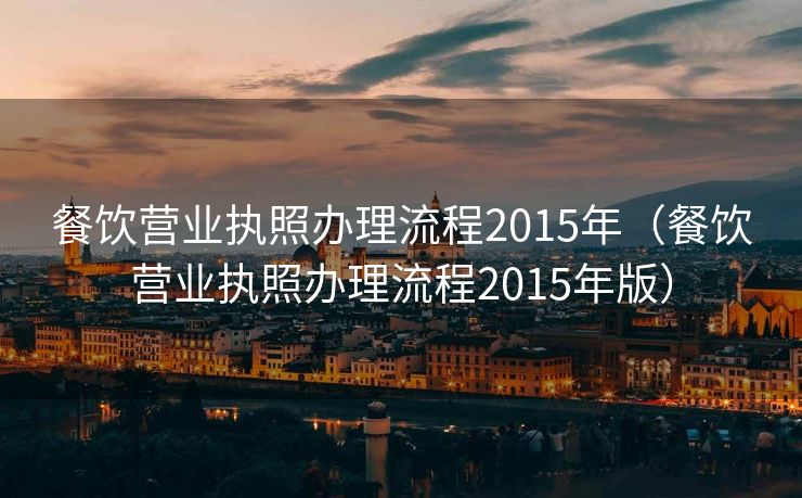餐饮营业执照办理流程2015年（餐饮营业执照办理流程2015年版）