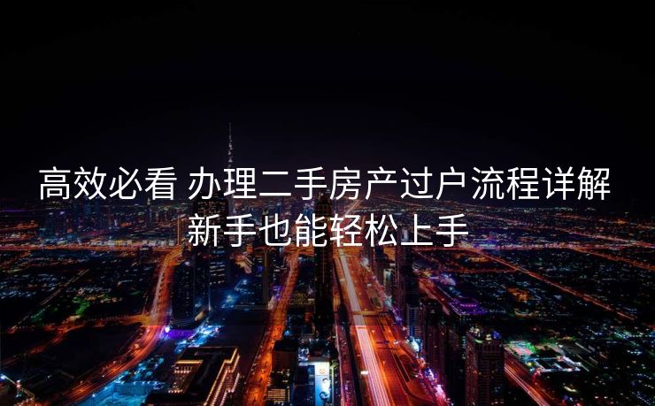 高效必看 办理二手房产过户流程详解 新手也能轻松上手