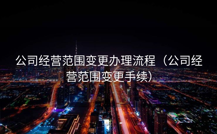 公司经营范围变更办理流程（公司经营范围变更手续）