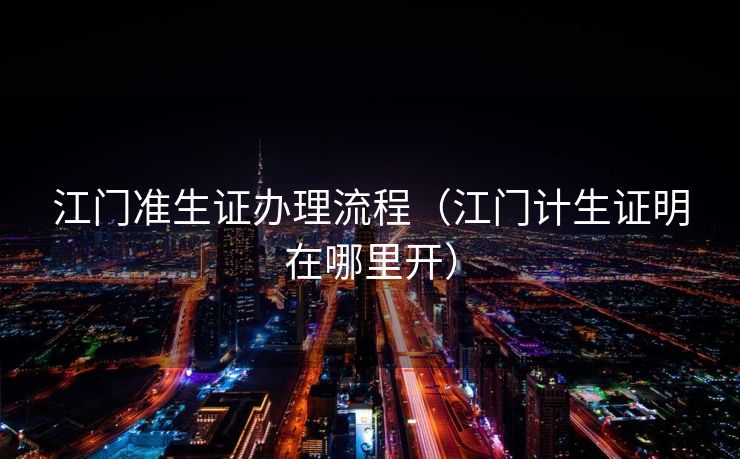 江门准生证办理流程(江门计生证明在哪里开) 江门准生证办理流程(江门计生证明在哪里开)