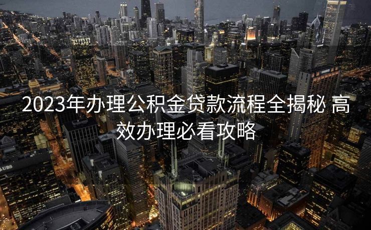 2023年办理公积金贷款流程全揭秘 高效办理必看攻略