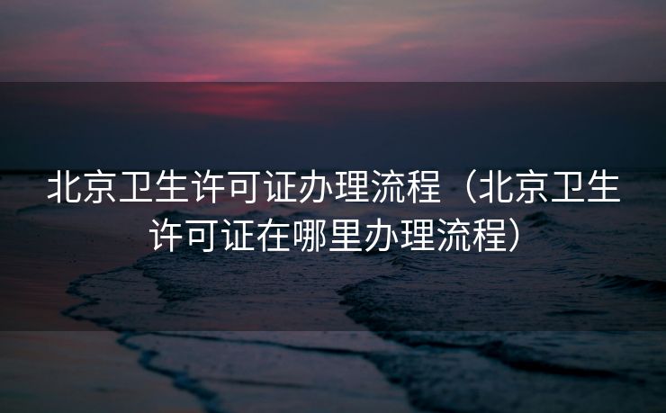 北京卫生许可证办理流程(北京卫生许可证在哪里办理流程) 北京卫生许可证办理流程(北京卫生许可证在哪里办理流程)
