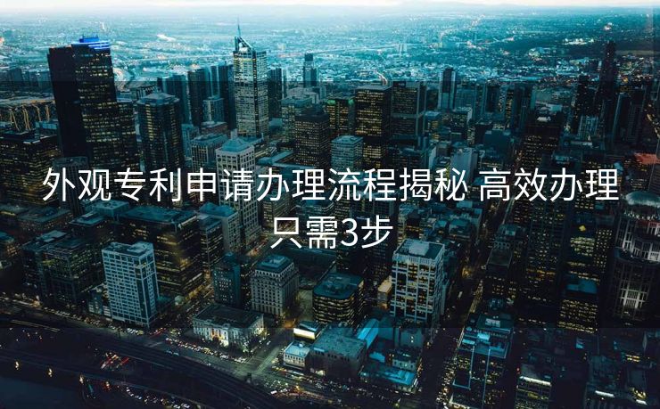 外观专利申请办理流程揭秘 高效办理只需3步 外观专利申请办理流程揭秘 高效办理只需3步