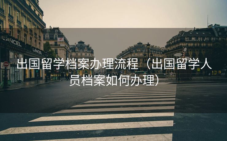 出国留学档案办理流程（出国留学人员档案如何办理）