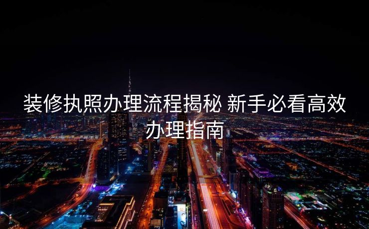装修执照办理流程揭秘 新手必看高效办理指南
