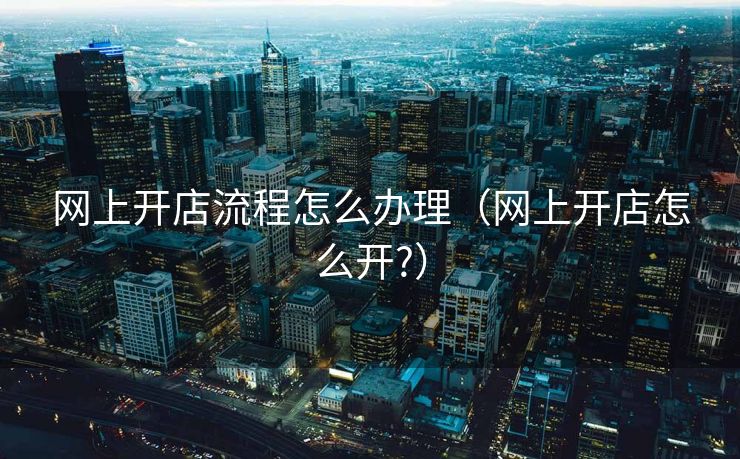 网上开店流程怎么办理（网上开店怎么开?）