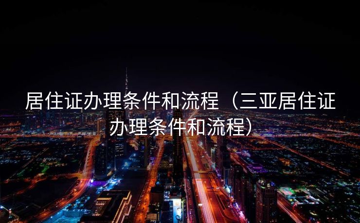 居住证办理条件和流程（三亚居住证办理条件和流程）