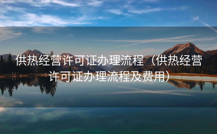 供热经营许可证办理流程（供热经营许可证办理流程及费用）