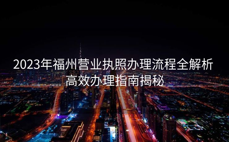 2023年福州营业执照办理流程全解析 高效办理指南揭秘