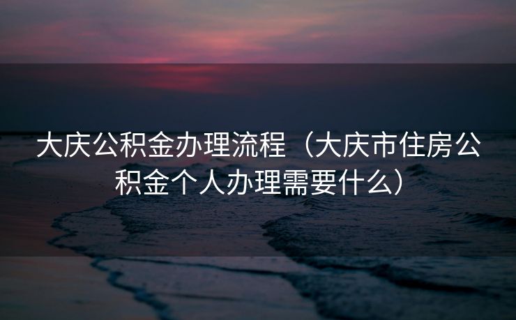 大庆公积金办理流程（大庆市住房公积金个人办理需要什么）
