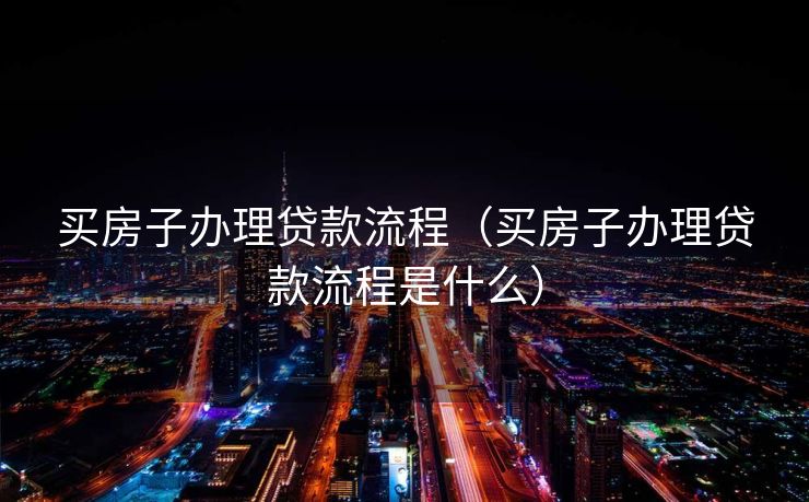 买房子办理贷款流程（买房子办理贷款流程是什么）