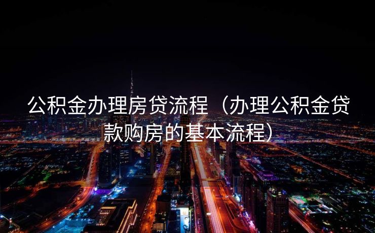 公积金办理房贷流程（办理公积金贷款购房的基本流程）