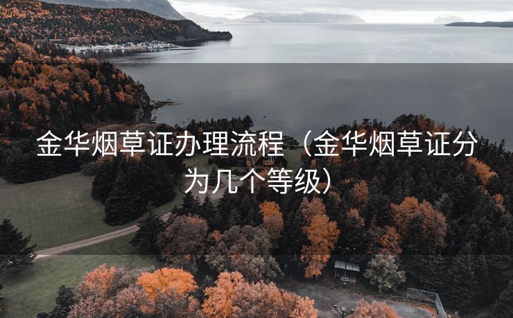 金华烟草证办理流程（金华烟草证分为几个等级）