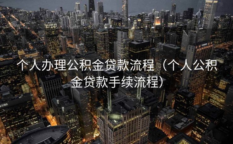 个人办理公积金贷款流程（个人公积金贷款手续流程）
