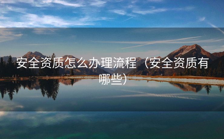 安全资质怎么办理流程(安全资质有哪些) 安全资质怎么办理流程(安全资质有哪些)