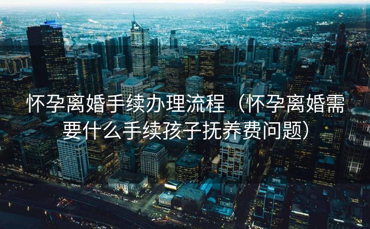怀孕离婚手续办理流程(怀孕离婚需要什么手续孩子抚养费问题) 怀孕离婚手续办理流程(怀孕离婚需要什么手续孩子抚养费问题)