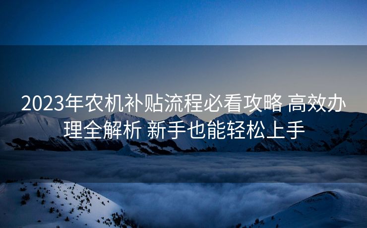 2023年农机补贴流程必看攻略 高效办理全解析 新手也能轻松上手 2023年农机补贴流程必看攻略 高效办理全解析 新手也能轻松上手