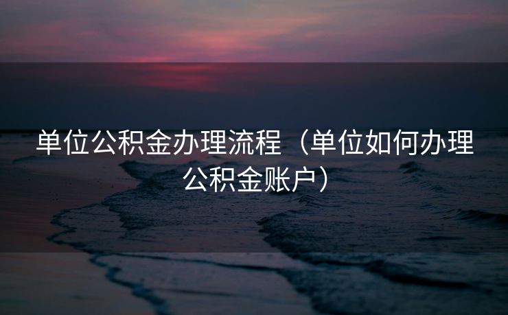 单位公积金办理流程（单位如何办理公积金账户）