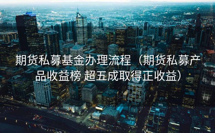 期货私募基金办理流程（期货私募产品收益榜 超五成取得正收益）
