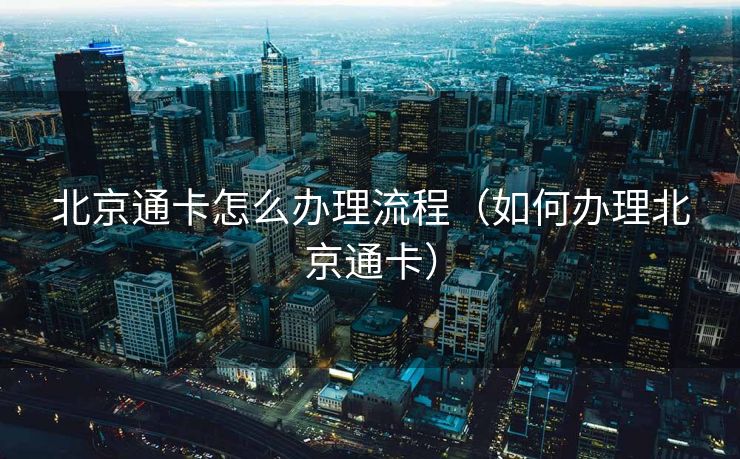 北京通卡怎么办理流程（如何办理北京通卡）