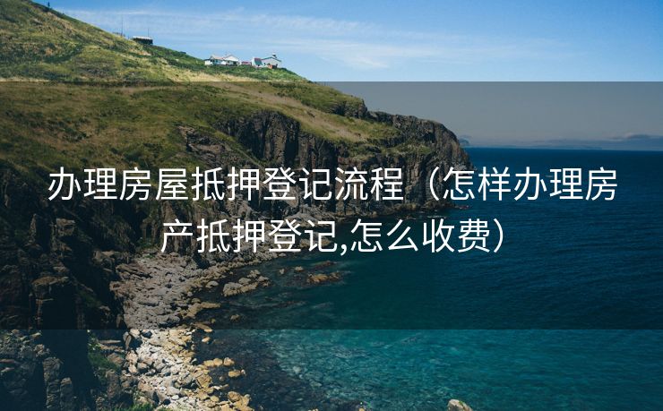 办理房屋抵押登记流程（怎样办理房产抵押登记,怎么收费）