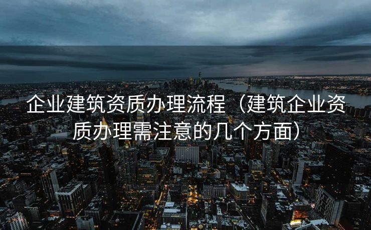 企业建筑资质办理流程(建筑企业资质办理需注意的几个方面) 企业建筑资质办理流程(建筑企业资质办理需注意的几个方面)